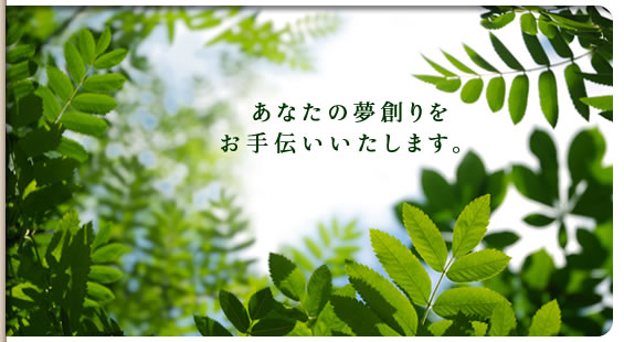あなたの夢創りをお手伝いいたします。
